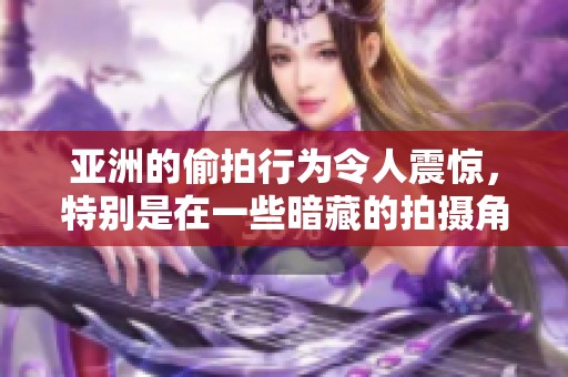 亚洲的偷拍行为令人震惊，特别是在一些暗藏的拍摄角落里