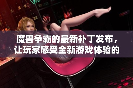 魔兽争霸的最新补丁发布，让玩家感受全新游戏体验的机会来了