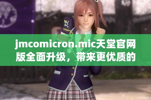 jmcomicron.mic天堂官网版全面升级，带来更优质的用户体验与全新功能