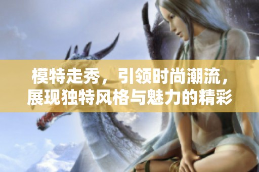 模特走秀，引领时尚潮流，展现独特风格与魅力的精彩瞬间