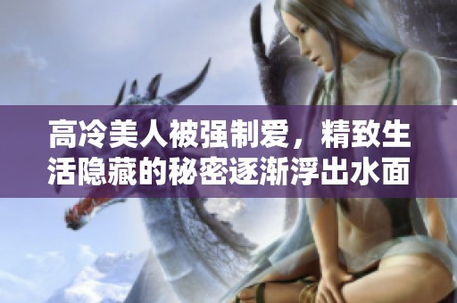 高冷美人被强制爱，精致生活隐藏的秘密逐渐浮出水面
