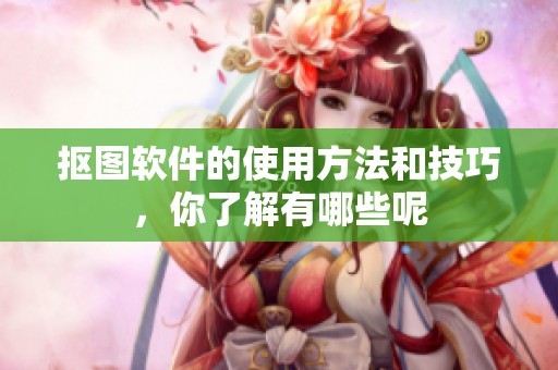 抠图软件的使用方法和技巧，你了解有哪些呢