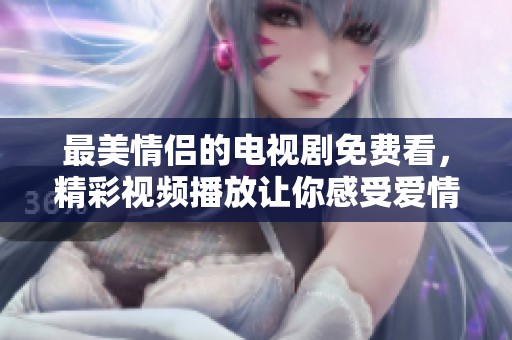 最美情侣的电视剧免费看，精彩视频播放让你感受爱情的魅力