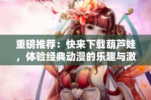 重磅推荐：快来下载葫芦娃，体验经典动漫的乐趣与激情！