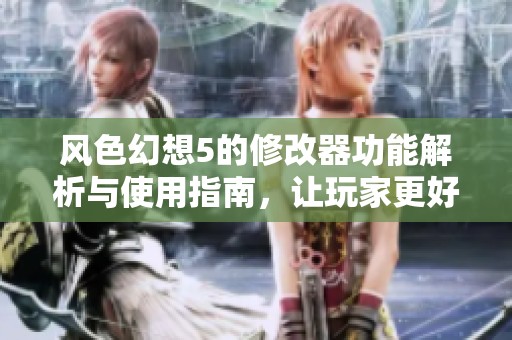风色幻想5的修改器功能解析与使用指南，让玩家更好地体验游戏乐趣