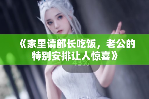 《家里请部长吃饭，老公的特别安排让人惊喜》
