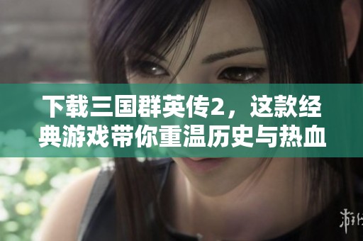 下载三国群英传2，这款经典游戏带你重温历史与热血争霸的乐趣