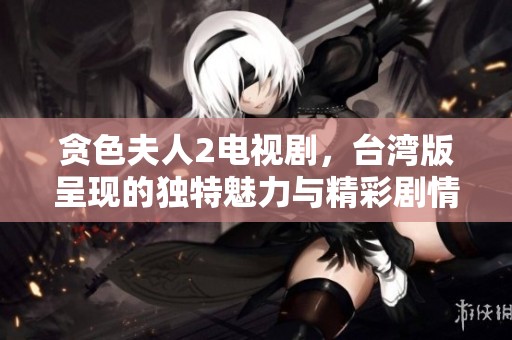 贪色夫人2电视剧，台湾版呈现的独特魅力与精彩剧情