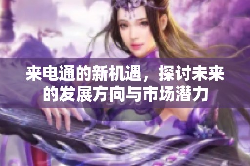 来电通的新机遇，探讨未来的发展方向与市场潜力