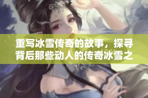 重写冰雪传奇的故事，探寻背后那些动人的传奇冰雪之旅