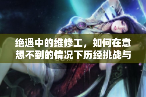 绝遇中的维修工，如何在意想不到的情况下历经挑战与成长
