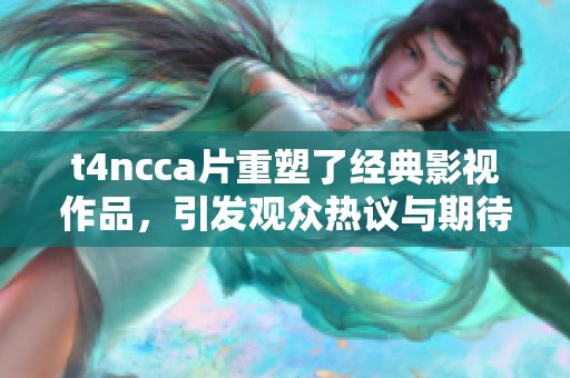 t4ncc**重塑了经典影视作品，引发观众热议与期待