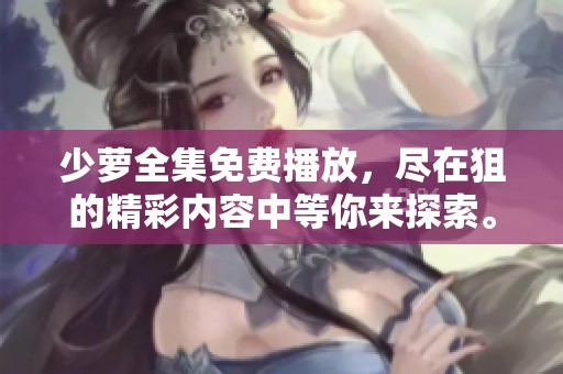 少萝全集免费播放，尽在狙的精彩内容中等你来探索。