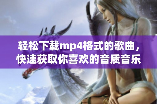 轻松下载mp4格式的歌曲，快速获取你喜欢的音质音乐内容
