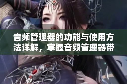 音频管理器的功能与使用方法详解，掌握音频管理器带来的便捷体验