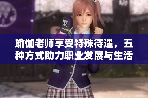 瑜伽老师享受特殊待遇，五种方式助力职业发展与生活品质提升