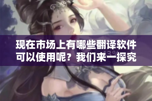 现在市场上有哪些翻译软件可以使用呢？我们来一探究竟！