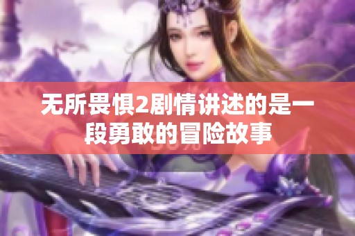 无所畏惧2剧情讲述的是一段勇敢的冒险故事