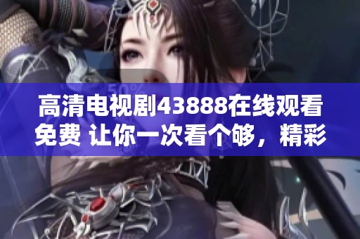 高清电视剧43888在线观看免费 让你一次看个够，精彩剧情不容错过