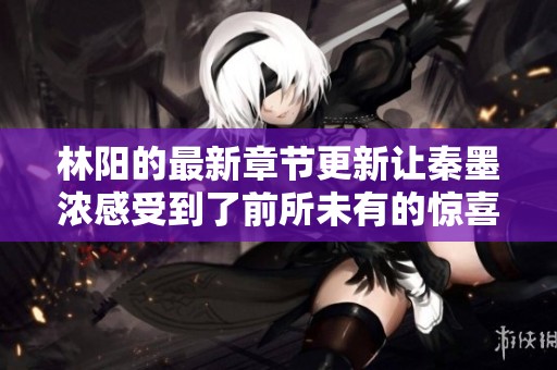 林阳的最新章节更新让秦墨浓感受到了前所未有的惊喜与期待