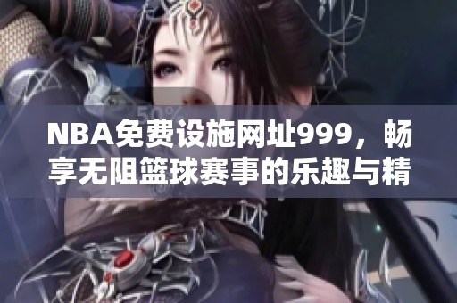 NBA免费设施网址999，畅享无阻篮球赛事的乐趣与精彩