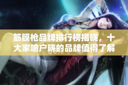 筋膜枪品牌排行榜揭晓，十大家喻户晓的品牌值得了解与选择