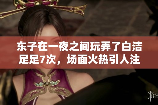 东子在一夜之间玩弄了白洁足足7次，场面火热引人注目