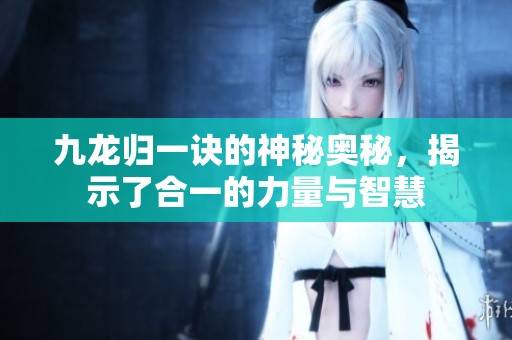 九龙归一诀的神秘奥秘，揭示了合一的力量与智慧