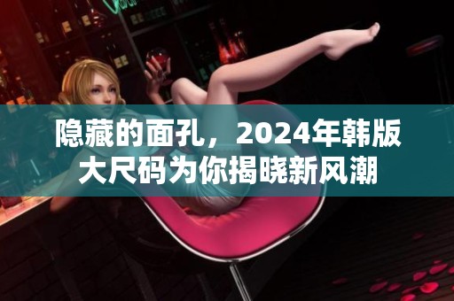 隐藏的面孔，2024年韩版大尺码为你揭晓新风潮