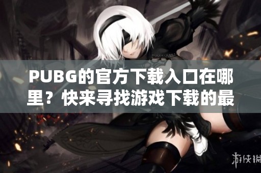 PUBG的官方下载入口在哪里？快来寻找游戏下载的最佳途径吧！