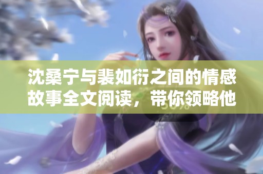 沈桑宁与裴如衍之间的情感故事全文阅读，带你领略他们的爱恨纠葛