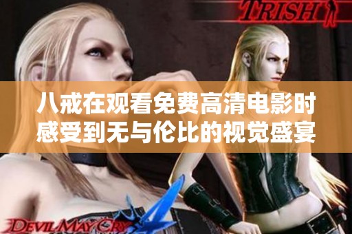 八戒在观看免费高清电影时感受到无与伦比的视觉盛宴