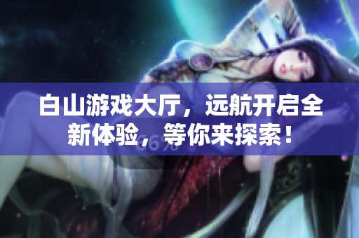 白山游戏大厅，远航开启全新体验，等你来探索！