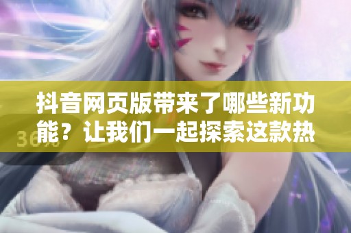 抖音网页版带来了哪些新功能？让我们一起探索这款热门应用的在线使用体验！