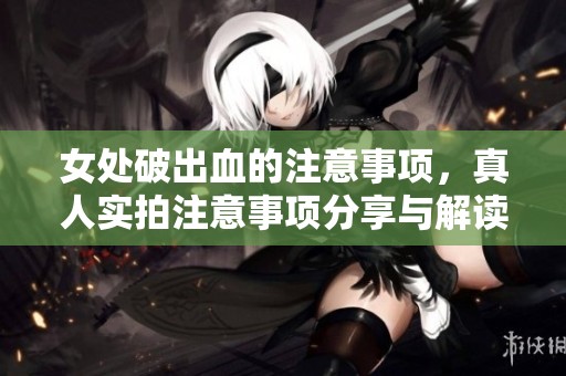 女处破出血的注意事项，真人实拍注意事项分享与解读