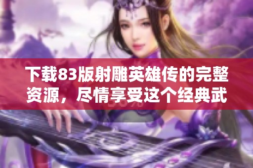 下载83版射雕英雄传的完整资源，尽情享受这个经典武侠剧的魅力