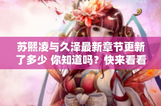 苏熙凌与久泽最新章节更新了多少 你知道吗？快来看看吧