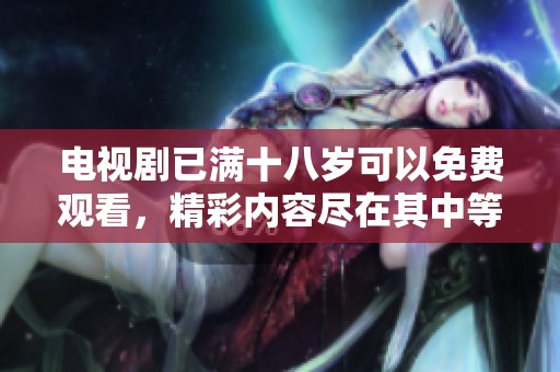 电视剧已满十八岁可以免费观看，精彩内容尽在其中等你来欣赏！