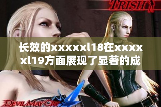 长效的xxxxxl18在xxxxxl19方面展现了显著的成果与进步。