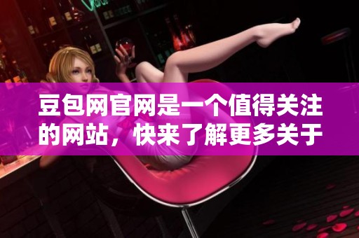豆包网官网是一个值得关注的网站，快来了解更多关于豆包网官网的信息吧