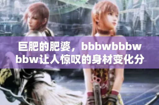 巨肥的肥婆，bbbwbbbwbbw让人惊叹的身材变化分享