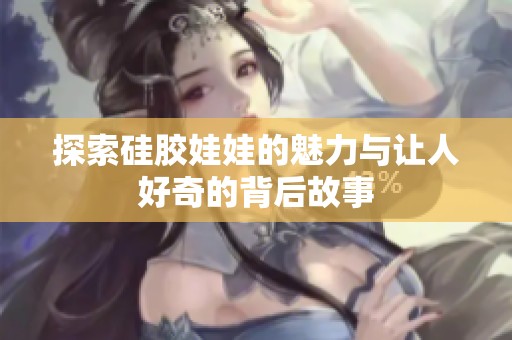 探索硅胶娃娃的魅力与让人好奇的背后故事