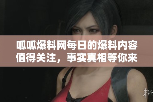 呱呱爆料网每日的爆料内容值得关注，事实真相等你来发现！