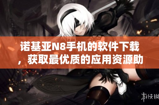 诺基亚N8手机的软件下载，获取最优质的应用资源助你畅享体验
