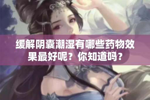 缓解阴囊潮湿有哪些药物效果最好呢？你知道吗？