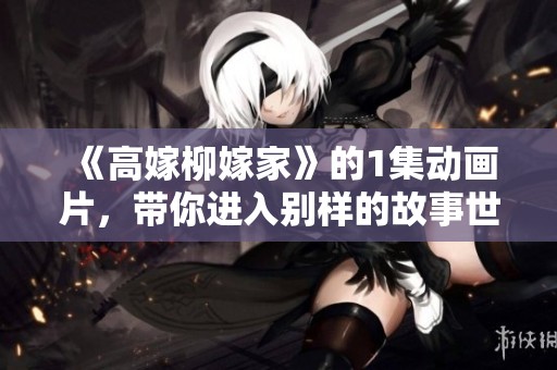 《高嫁柳嫁家》的1集动画片，带你进入别样的故事世界！