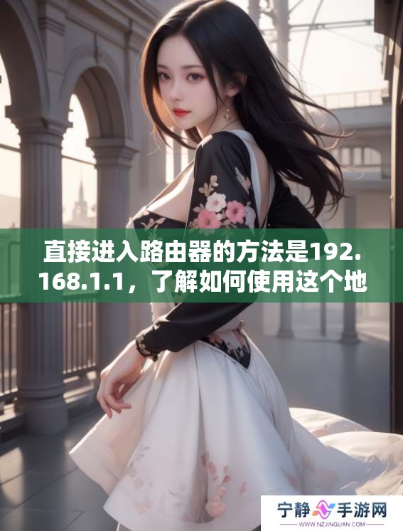 直接进入路由器的方法是192.168.1.1，了解如何使用这个地址。