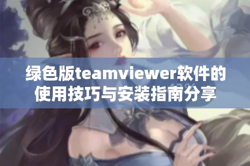 绿色版teamviewer软件的使用技巧与安装指南分享