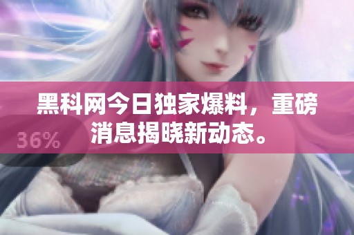 黑科网今日独家爆料，重磅消息揭晓新动态。