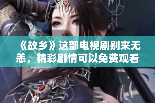 《故乡》这部电视剧别来无恙，精彩剧情可以免费观看哦！